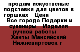 продам искуственые подставки для цветов в горшках › Цена ­ 500-2000 - Все города Подарки и сувениры » Изделия ручной работы   . Ханты-Мансийский,Нижневартовск г.